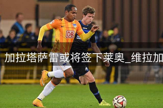 加拉塔萨雷或将签下莱奥 维拉加价成唯一变数